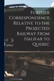 Further Correspondence Relative to the Projected Railway From Halifax to Quebec [microform]