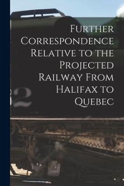 Further Correspondence Relative to the Projected Railway From Halifax to Quebec [microform] - Anonymous