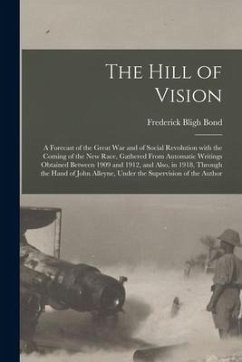 The Hill of Vision: a Forecast of the Great War and of Social Revolution With the Coming of the New Race, Gathered From Automatic Writings - Bond, Frederick Bligh