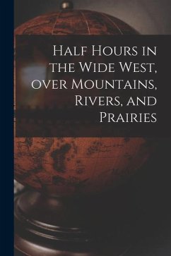 Half Hours in the Wide West, Over Mountains, Rivers, and Prairies [microform] - Anonymous