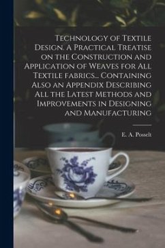 Technology of Textile Design. A Practical Treatise on the Construction and Application of Weaves for All Textile Fabrics... Containing Also an Appendi