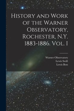 History and Work of the Warner Observatory, Rochester, N.Y. 1883-1886. Vol. I - Swift, Lewis; Boss, Lewis