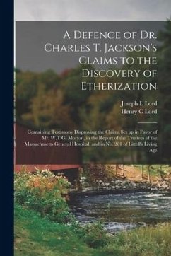 A Defence of Dr. Charles T. Jackson's Claims to the Discovery of Etherization: Containing Testimony Disproving the Claims Set up in Favor of Mr. W.T.G - Lord, Joseph L.; Lord, Henry C.