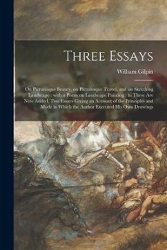 Three Essays: on Picturesque Beauty, on Picturesque Travel, and on Sketching Landscape: With a Poem on Landscape Painting: to These - Gilpin, William