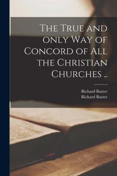 The True and Only Way of Concord of All the Christian Churches .. - Baxter, Richard