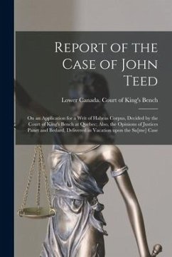 Report of the Case of John Teed [microform]: on an Application for a Writ of Habeas Corpus, Decided by the Court of King's Bench at Quebec; Also, the