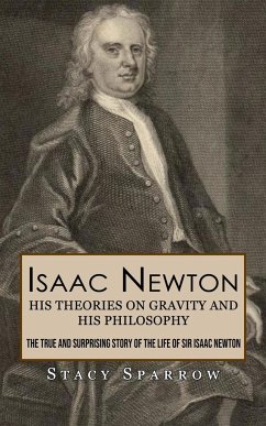 Isaac Newton: His Theories on Gravity and His Philosophy (The True and Surprising Story of the Life of Sir Isaac Newton) - Sparrow, Stacy