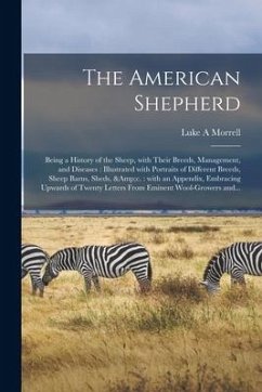The American Shepherd: Being a History of the Sheep, With Their Breeds, Management, and Diseases: Illustrated With Portraits of Different Bre - Morrell, Luke A.