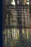 Report to the City Council of Toronto on the Proposed Water Supply by Gravitation [microform]: From the Oak Ridge Lakes and the Rivers Don and Rouge,