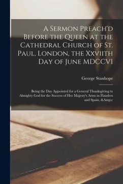 A Sermon Preach'd Before the Queen at the Cathedral Church of St. Paul, London, the Xxviith Day of June MDCCVI: Being the Day Appointed for a General - Stanhope, George