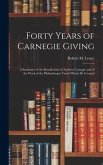 Forty Years of Carnegie Giving; a Summary of the Benefactions of Andrew Carnegie and of the Work of the Philanthropic Trusts Which He Created