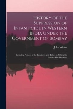 History of the Suppression of Infanticide in Western India Under the Government of Bombay: Including Notices of the Provinces and Tribes in Which the - Wilson, John
