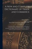 A New and Complete Dictionary of Trade and Commerce: Containing a Distinct Explanation of the General Principles of Commerce; an Accurate Definition o