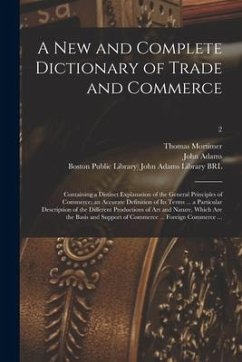 A New and Complete Dictionary of Trade and Commerce: Containing a Distinct Explanation of the General Principles of Commerce; an Accurate Definition o - Mortimer, Thomas