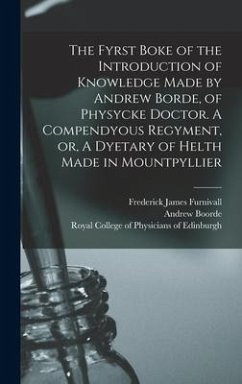 The Fyrst Boke of the Introduction of Knowledge Made by Andrew Borde, of Physycke Doctor. A Compendyous Regyment, or, A Dyetary of Helth Made in Mountpyllier - Furnivall, Frederick James