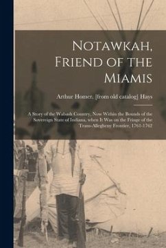 Notawkah, Friend of the Miamis; a Story of the Wabash Country, Now Within the Bounds of the Sovereign State of Indiana, When It Was on the Fringe of t - Hays, Arthur Homer