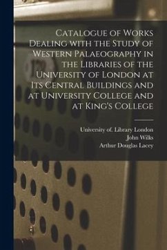 Catalogue of Works Dealing With the Study of Western Palaeography in the Libraries of the University of London at Its Central Buildings and at Univers - Wilks, John; Lacey, Arthur Douglas