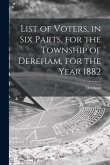 List of Voters, in Six Parts, for the Township of Dereham, for the Year 1882 [microform]