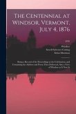 The Centennial at Windsor, Vermont, July 4, 1876: Being a Record of the Proceedings at the Celebration; and Containing the Address and Poem Then Deliv