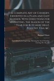 The Complete Art of Cookery, Exhibited in a Plain and Easy Manner. With Directions for Marketing, the Season of the Year for Butchers' Meat, Poultry,