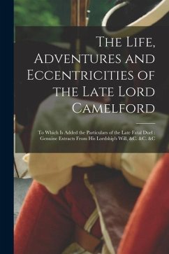 The Life, Adventures and Eccentricities of the Late Lord Camelford [microform]: to Which is Added the Particulars of the Late Fatal Duel: Genuine Extr - Anonymous
