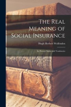 The Real Meaning of Social Insurance; Its Present Status and Tendencies - Wolfenden, Hugh Herbert
