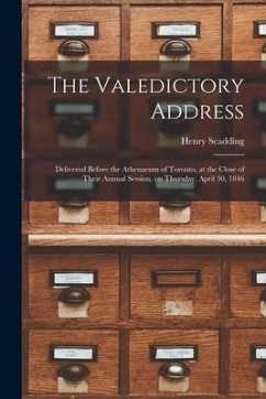 The Valedictory Address [microform]: Delivered Before the Athenaeum of Toronto, at the Close of Their Annual Session, on Thursday, April 30, 1846 - Scadding, Henry