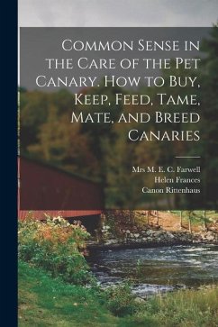 Common Sense in the Care of the Pet Canary. How to Buy, Keep, Feed, Tame, Mate, and Breed Canaries - Frances, Helen; Rittenhaus, Canon