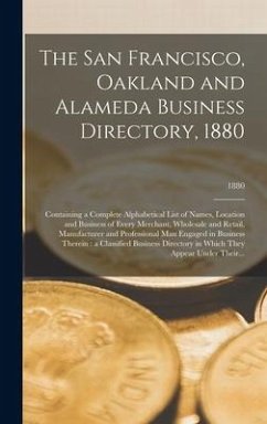 The San Francisco, Oakland and Alameda Business Directory, 1880: Containing a Complete Alphabetical List of Names, Location and Business of Every Merc - Anonymous