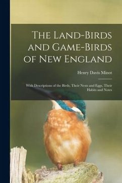 The Land-birds and Game-birds of New England: With Descriptions of the Birds, Their Nests and Eggs, Their Habits and Notes - Minot, Henry Davis