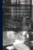 Observations on the Climates of Naples, Rome, Nice, &c.: in a Letter to Sir George Baker, Bart. M.D.; in Which is Inserted Some Advice to Those Who In