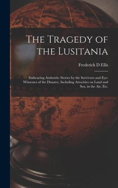 The Tragedy of the Lusitania; Embracing Authentic Stories by the Survivors and Eye-witnesses of the Disaster, Including Atrocities on Land and Sea, in the Air, Etc. - Ellis, Frederick D
