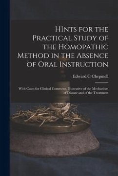 HInts for the Practical Study of the Homopathic Method in the Absence of Oral Instruction: With Cases for Clinical Comment, Illustrative of the Mechan - Chepmell, Edward C.