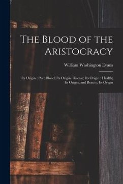 The Blood of the Aristocracy: Its Origin: Pure Blood; Its Origin. Disease; Its Origin: Health; Its Origin, and Beauty; Its Origin - Evans, William Washington