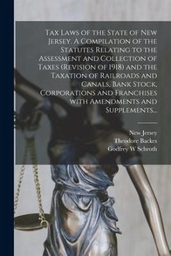 Tax Laws of the State of New Jersey. A Compilation of the Statutes Relating to the Assessment and Collection of Taxes (Revision of 1918) and the Taxat - Backes, Theodore; Schroth, Godfrey W.