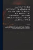 An Essay on the Expediency of a National Militia. With Proposals for Raising and Supporting a Military Force Sufficient for Our Security at Home: to B