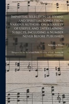 Impartial Selection of Hymns and Spiritual Songs From Various Authors, on a Variety of Useful and Entertaining Subjects, Including a Number Never Befo - Wiatt, Solomon