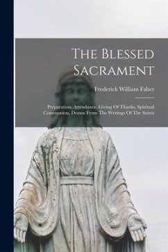 The Blessed Sacrament: Preparation, Attendance, Giving Of Thanks, Spiritual Communion, Drawn From The Writings Of The Saints - Faber, Frederick William