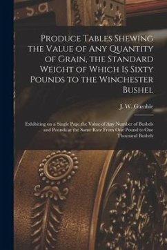 Produce Tables Shewing the Value of Any Quantity of Grain, the Standard Weight of Which is Sixty Pounds to the Winchester Bushel [microform]: Exhibiti