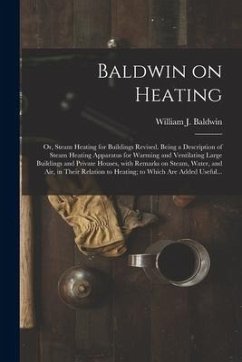 Baldwin on Heating; or, Steam Heating for Buildings Revised. Being a Description of Steam Heating Apparatus for Warming and Ventilating Large Building