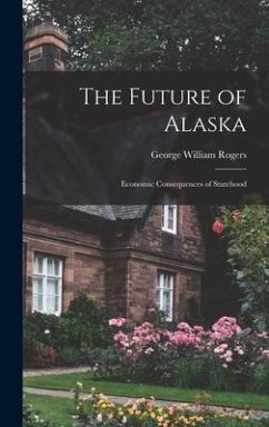 The Future of Alaska; Economic Consequences of Statehood - Rogers, George William