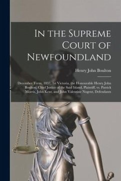 In the Supreme Court of Newfoundland [microform]: December Term, 1837, 1st Victoria, the Honourable Henry John Boulton, Chief Justice of the Said Isla - Boulton, Henry John