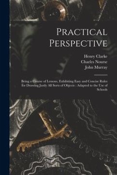 Practical Perspective: Being a Course of Lessons, Exhibiting Easy and Concise Rules for Drawing Justly All Sorts of Objects: Adapted to the U - Clarke, Henry; Murray, John