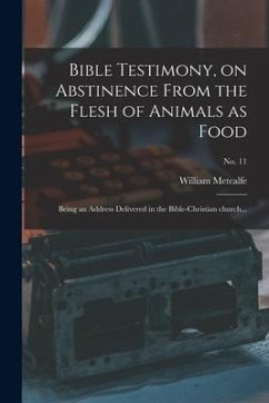 Bible Testimony, on Abstinence From the Flesh of Animals as Food: Being an Address Delivered in the Bible-Christian Church...; no. 11 - Metcalfe, William