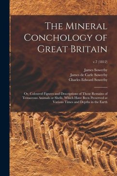 The Mineral Conchology of Great Britain; or, Coloured Figures and Descriptions of Those Remains of Testaceous Animals or Shells, Which Have Been Prese - Sowerby, James; Sowerby, Charles Edward