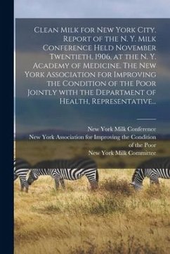 Clean Milk for New York City. Report of the N. Y. Milk Conference Held November Twentieth, 1906, at the N. Y. Academy of Medicine. The New York Associ