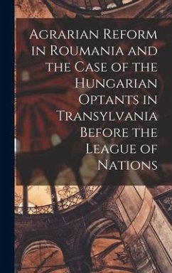 Agrarian Reform in Roumania and the Case of the Hungarian Optants in Transylvania Before the League of Nations - Anonymous