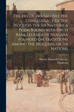 The Ho-De-No-Sau-Nee the Confederacy of the Iroquois the Six Nations a Poem Bound With Birch Bark Legends of Niagara Founded on Traditions Among the I - Converse, Harriet Maxwell