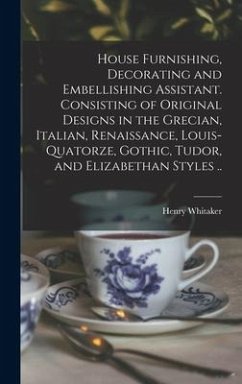 House Furnishing, Decorating and Embellishing Assistant. Consisting of Original Designs in the Grecian, Italian, Renaissance, Louis-quatorze, Gothic, Tudor, and Elizabethan Styles .. - Whitaker, Henry