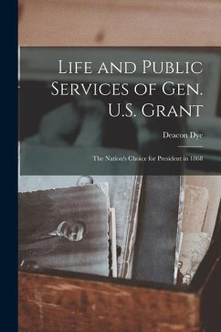 Life and Public Services of Gen. U.S. Grant: the Nation's Choice for President in 1868 - Dye, Deacon